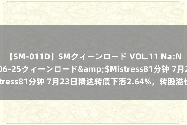 【SM-011D】SMクィーンロード VOL.11 Na:Na</a>2013-06-25クィーンロード&$Mistress81分钟 7月23日精达转债下落2.64%，转股溢价率13.2%