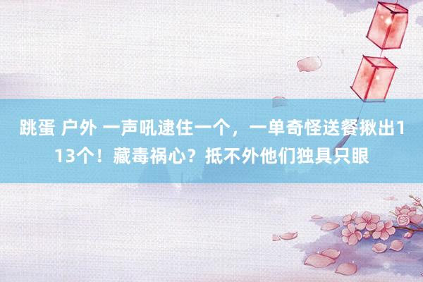 跳蛋 户外 一声吼逮住一个，一单奇怪送餐揪出113个！藏毒祸心？抵不外他们独具只眼