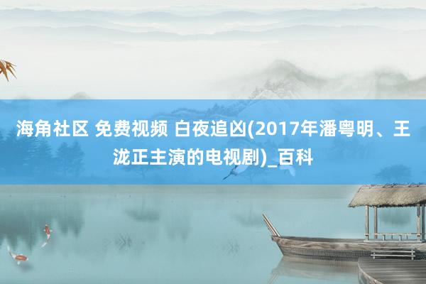 海角社区 免费视频 白夜追凶(2017年潘粤明、王泷正主演的电视剧)_百科