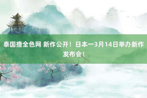 泰国撸全色网 新作公开！日本一3月14日举办新作发布会！