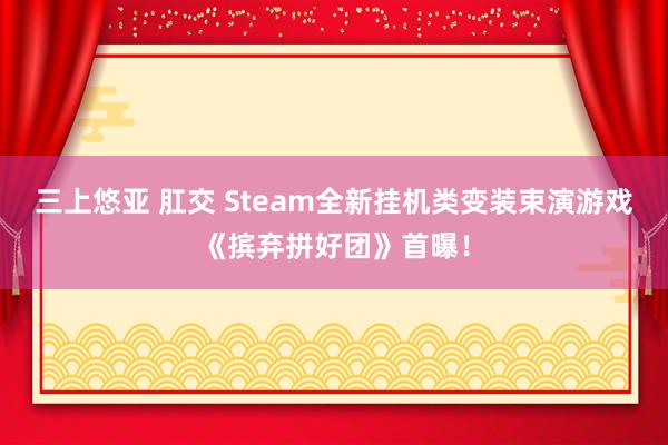 三上悠亚 肛交 Steam全新挂机类变装束演游戏《摈弃拼好团》首曝！