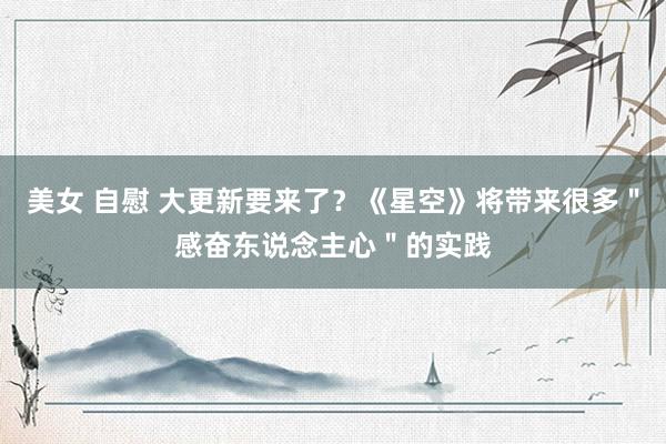 美女 自慰 大更新要来了？《星空》将带来很多＂感奋东说念主心＂的实践