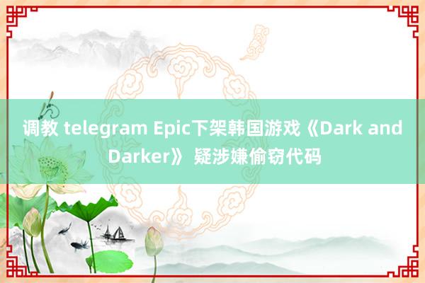 调教 telegram Epic下架韩国游戏《Dark and Darker》 疑涉嫌偷窃代码