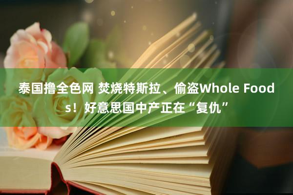 泰国撸全色网 焚烧特斯拉、偷盗Whole Foods！好意思国中产正在“复仇”