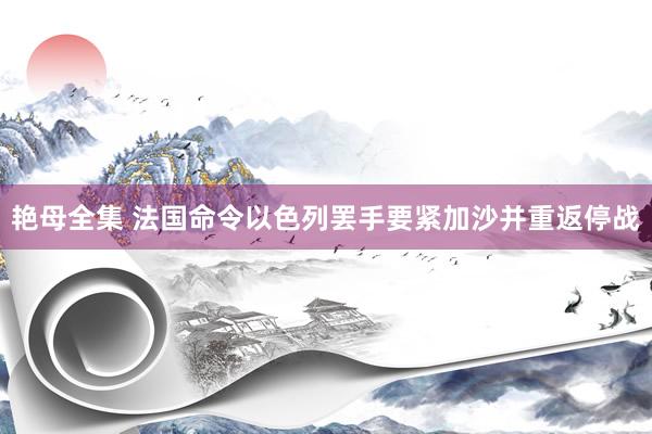 艳母全集 法国命令以色列罢手要紧加沙并重返停战