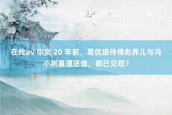 在线av 中文 20 年前，葛优接待傅彪养儿与冯小刚襄理还债，都已兑现？
