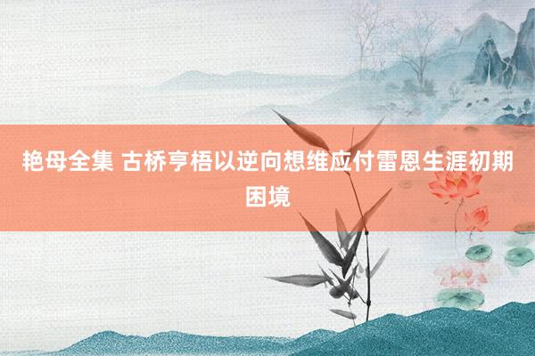 艳母全集 古桥亨梧以逆向想维应付雷恩生涯初期困境