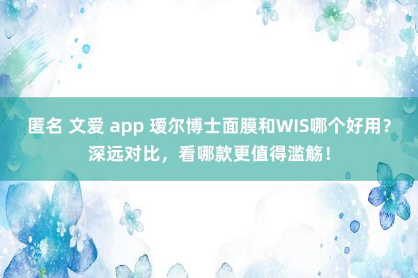 匿名 文爱 app 瑷尔博士面膜和WIS哪个好用？深远对比，看哪款更值得滥觞！