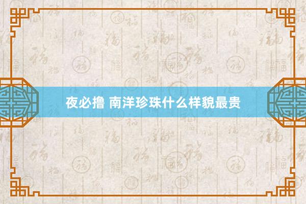 夜必撸 南洋珍珠什么样貌最贵