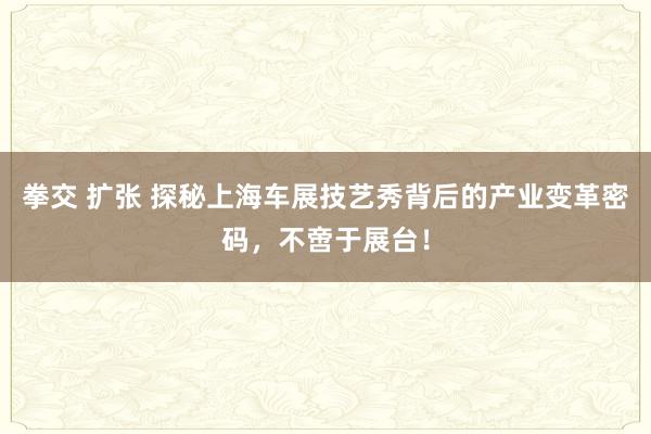 拳交 扩张 探秘上海车展技艺秀背后的产业变革密码，不啻于展台！