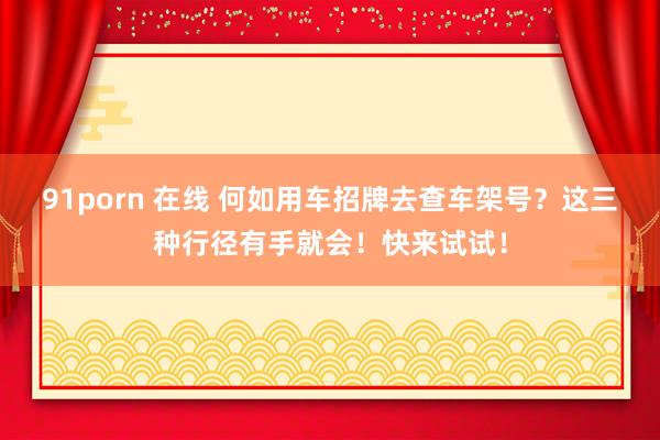 91porn 在线 何如用车招牌去查车架号？这三种行径有手就会！快来试试！