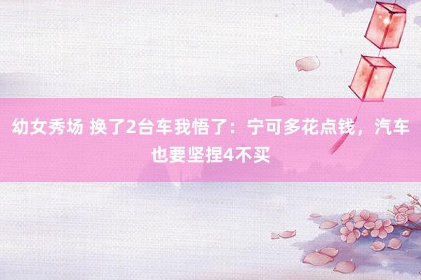 幼女秀场 换了2台车我悟了：宁可多花点钱，汽车也要坚捏4不买