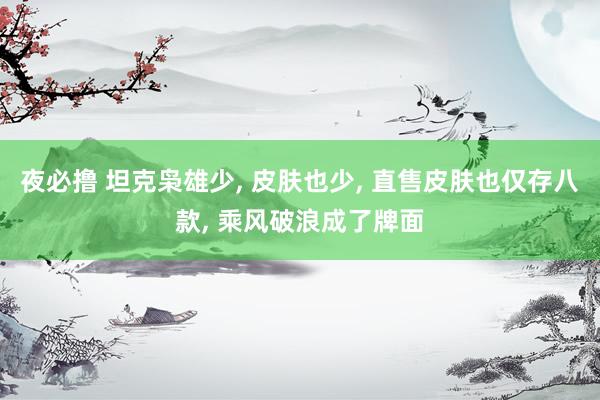 夜必撸 坦克枭雄少， 皮肤也少， 直售皮肤也仅存八款， 乘风破浪成了牌面