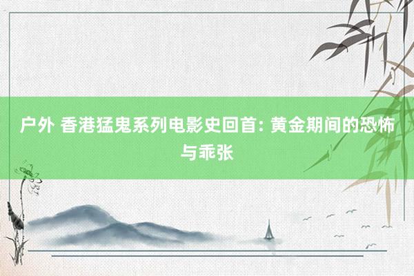 户外 香港猛鬼系列电影史回首: 黄金期间的恐怖与乖张