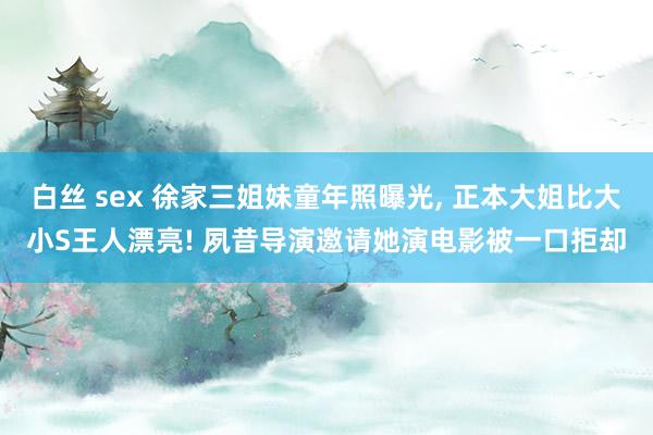 白丝 sex 徐家三姐妹童年照曝光， 正本大姐比大小S王人漂亮! 夙昔导演邀请她演电影被一口拒却