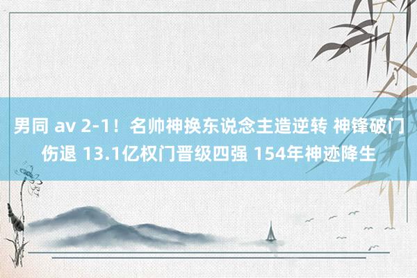男同 av 2-1！名帅神换东说念主造逆转 神锋破门伤退 13.1亿权门晋级四强 154年神迹降生