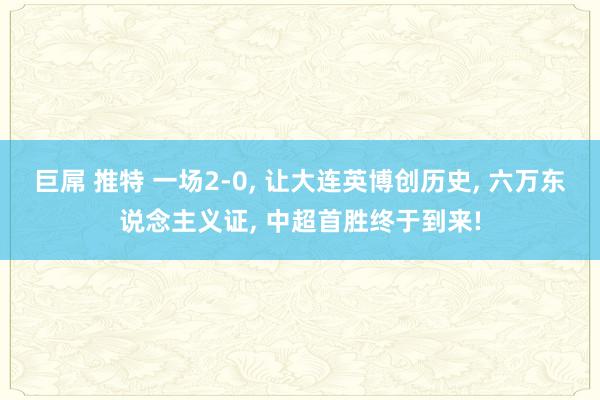巨屌 推特 一场2-0， 让大连英博创历史， 六万东说念主义证， 中超首胜终于到来!