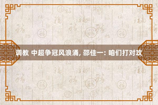 调教 中超争冠风浪涌， 邵佳一: 咱们打对攻