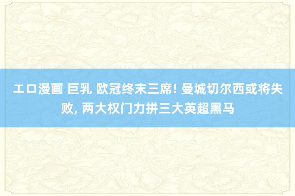 エロ漫画 巨乳 欧冠终末三席! 曼城切尔西或将失败， 两大权门力拼三大英超黑马
