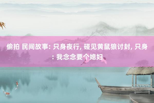 偷拍 民间故事: 只身夜行， 碰见黄鼠狼讨封， 只身: 我念念要个媳妇