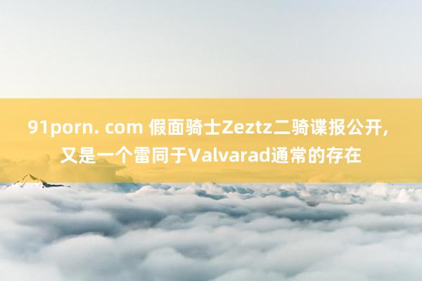 91porn. com 假面骑士Zeztz二骑谍报公开， 又是一个雷同于Valvarad通常的存在