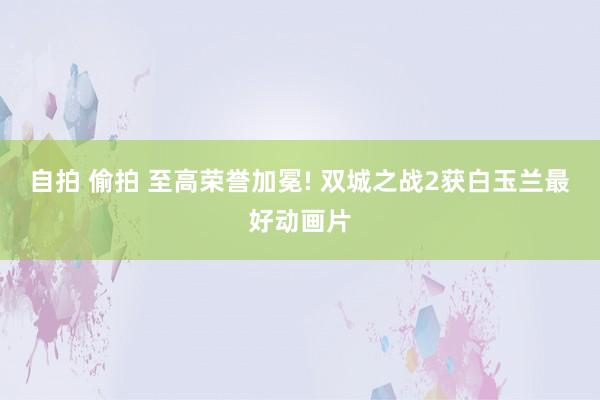 自拍 偷拍 至高荣誉加冕! 双城之战2获白玉兰最好动画片