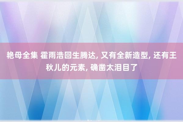 艳母全集 霍雨浩回生腾达， 又有全新造型， 还有王秋儿的元素， 确凿太泪目了