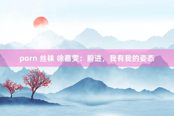 porn 丝袜 徐嘉雯：前进，我有我的姿态