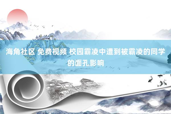 海角社区 免费视频 校园霸凌中遭到被霸凌的同学的面孔影响