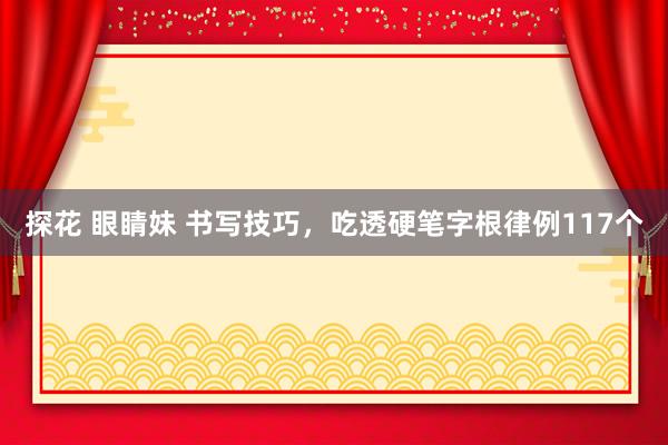 探花 眼睛妹 书写技巧,吃透硬笔字根律例117个