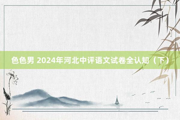 色色男 2024年河北中评语文试卷全认知（下）