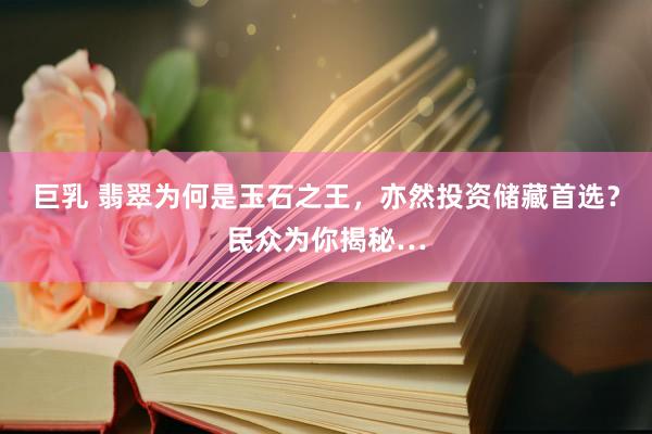 巨乳 翡翠为何是玉石之王，亦然投资储藏首选？民众为你揭秘…
