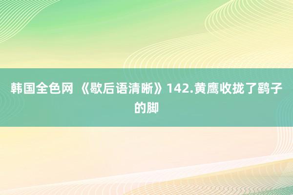 韩国全色网 《歇后语清晰》142.黄鹰收拢了鹞子的脚