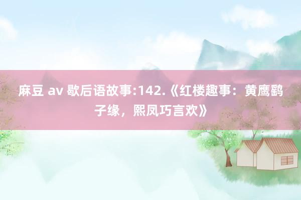 麻豆 av 歇后语故事:142.《红楼趣事：黄鹰鹞子缘，熙凤巧言欢》