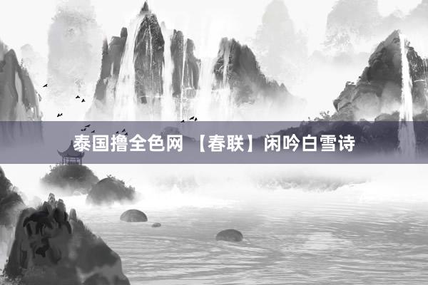 泰国撸全色网 【春联】闲吟白雪诗