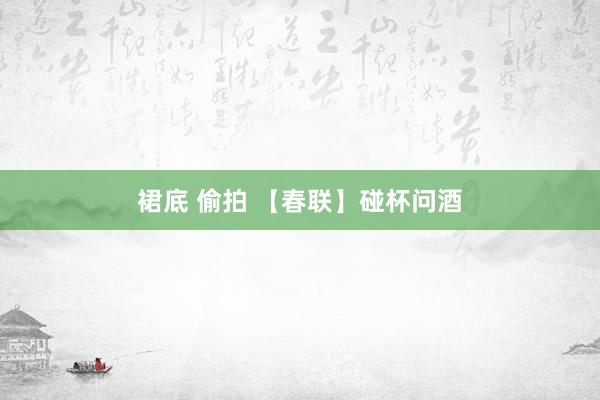 裙底 偷拍 【春联】碰杯问酒
